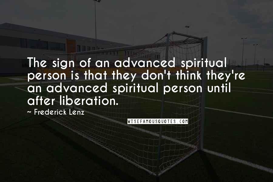 Frederick Lenz Quotes: The sign of an advanced spiritual person is that they don't think they're an advanced spiritual person until after liberation.