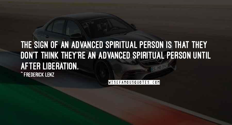 Frederick Lenz Quotes: The sign of an advanced spiritual person is that they don't think they're an advanced spiritual person until after liberation.