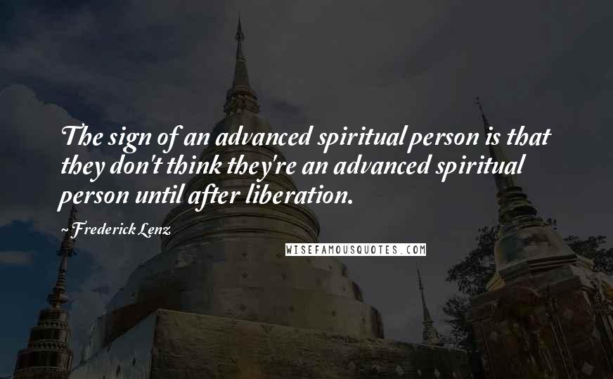 Frederick Lenz Quotes: The sign of an advanced spiritual person is that they don't think they're an advanced spiritual person until after liberation.