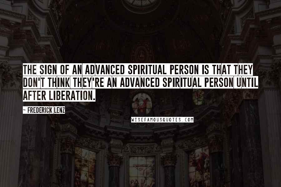 Frederick Lenz Quotes: The sign of an advanced spiritual person is that they don't think they're an advanced spiritual person until after liberation.