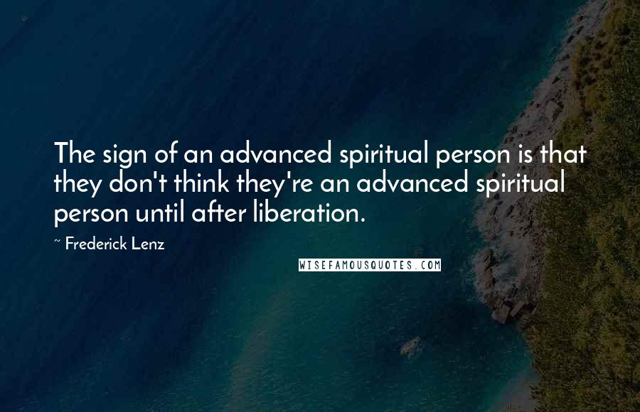 Frederick Lenz Quotes: The sign of an advanced spiritual person is that they don't think they're an advanced spiritual person until after liberation.