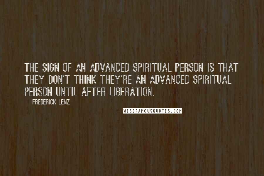 Frederick Lenz Quotes: The sign of an advanced spiritual person is that they don't think they're an advanced spiritual person until after liberation.