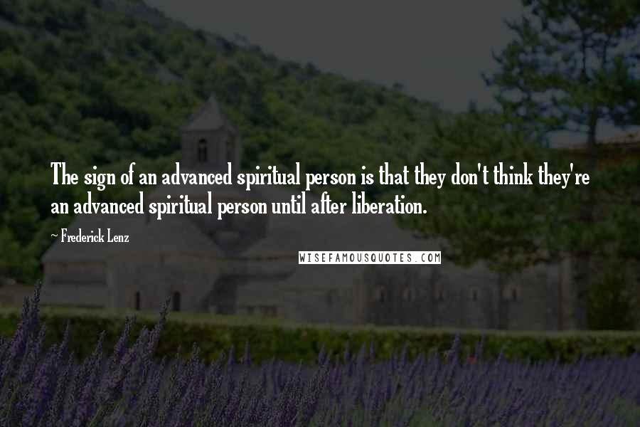 Frederick Lenz Quotes: The sign of an advanced spiritual person is that they don't think they're an advanced spiritual person until after liberation.