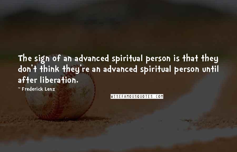 Frederick Lenz Quotes: The sign of an advanced spiritual person is that they don't think they're an advanced spiritual person until after liberation.