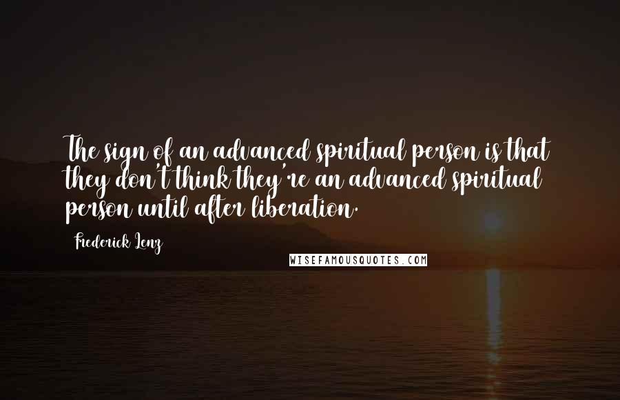 Frederick Lenz Quotes: The sign of an advanced spiritual person is that they don't think they're an advanced spiritual person until after liberation.