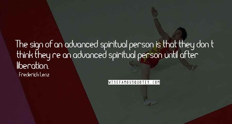 Frederick Lenz Quotes: The sign of an advanced spiritual person is that they don't think they're an advanced spiritual person until after liberation.