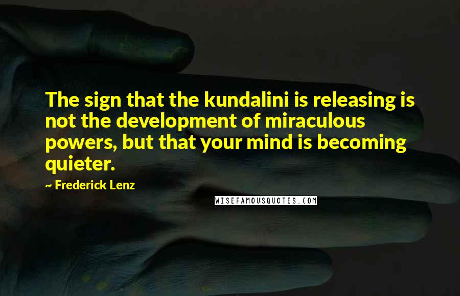 Frederick Lenz Quotes: The sign that the kundalini is releasing is not the development of miraculous powers, but that your mind is becoming quieter.