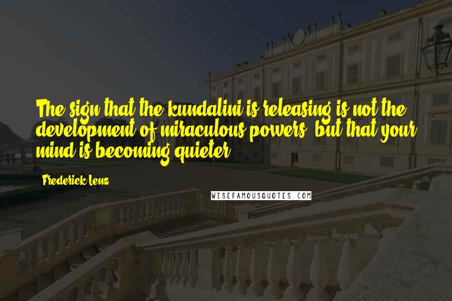 Frederick Lenz Quotes: The sign that the kundalini is releasing is not the development of miraculous powers, but that your mind is becoming quieter.