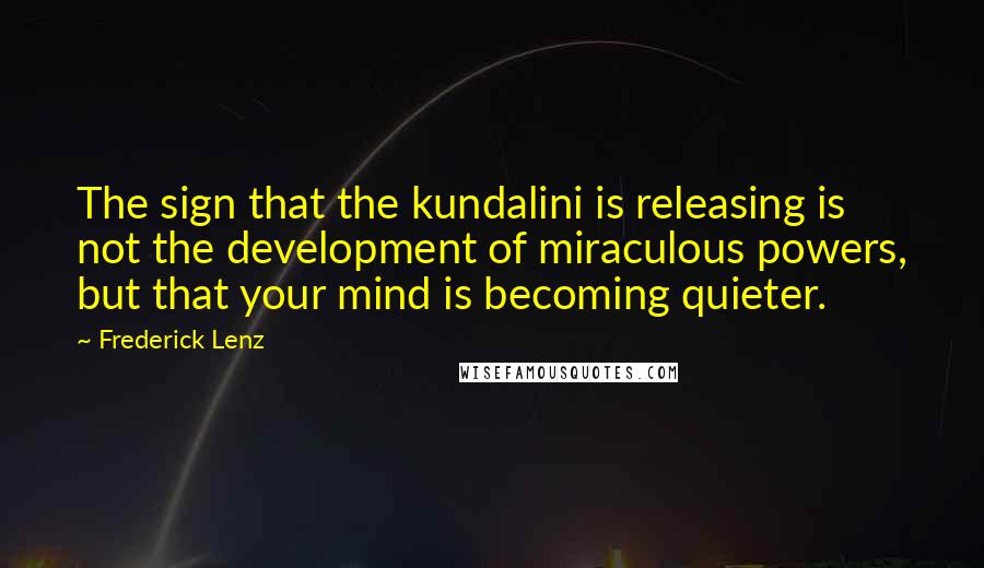 Frederick Lenz Quotes: The sign that the kundalini is releasing is not the development of miraculous powers, but that your mind is becoming quieter.