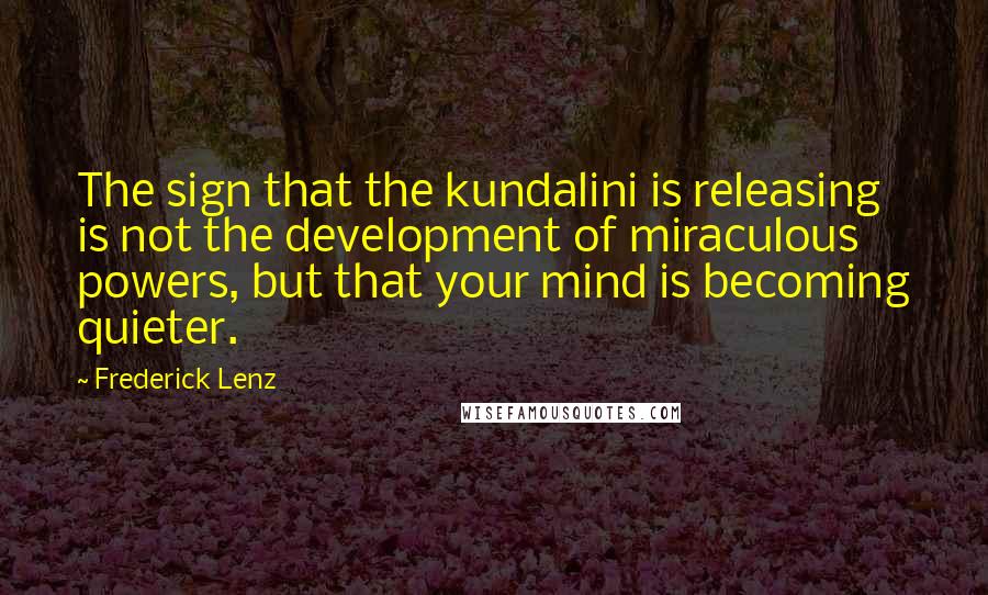 Frederick Lenz Quotes: The sign that the kundalini is releasing is not the development of miraculous powers, but that your mind is becoming quieter.