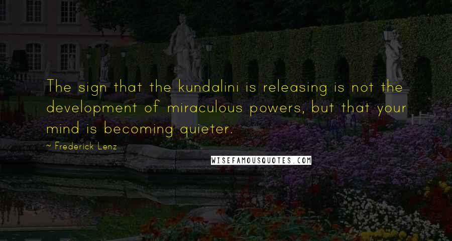 Frederick Lenz Quotes: The sign that the kundalini is releasing is not the development of miraculous powers, but that your mind is becoming quieter.