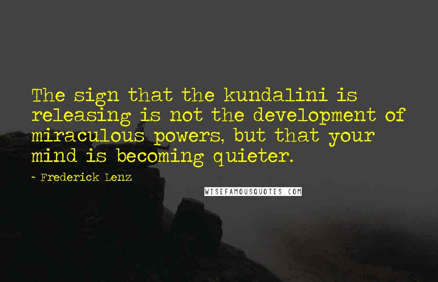 Frederick Lenz Quotes: The sign that the kundalini is releasing is not the development of miraculous powers, but that your mind is becoming quieter.