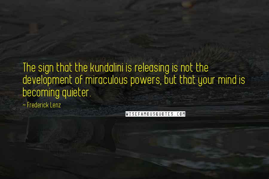 Frederick Lenz Quotes: The sign that the kundalini is releasing is not the development of miraculous powers, but that your mind is becoming quieter.