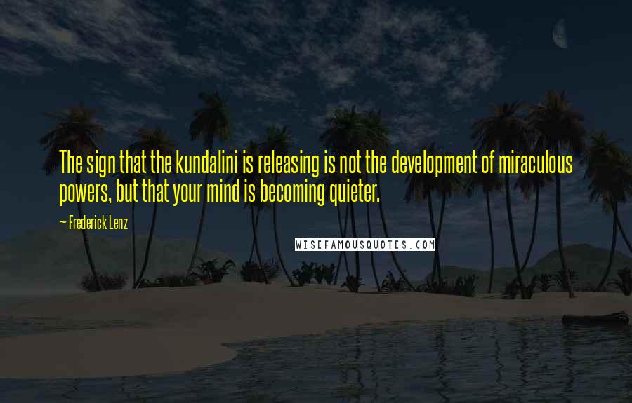 Frederick Lenz Quotes: The sign that the kundalini is releasing is not the development of miraculous powers, but that your mind is becoming quieter.