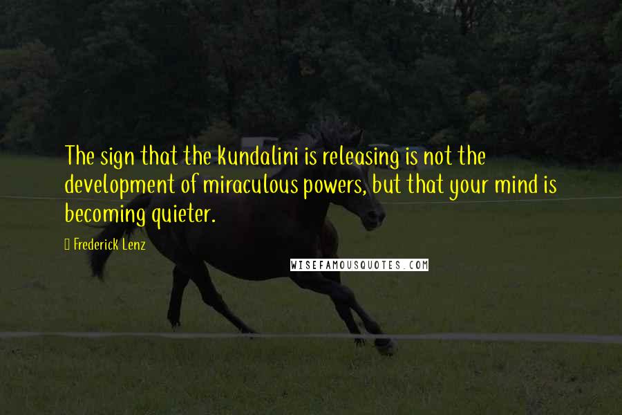 Frederick Lenz Quotes: The sign that the kundalini is releasing is not the development of miraculous powers, but that your mind is becoming quieter.