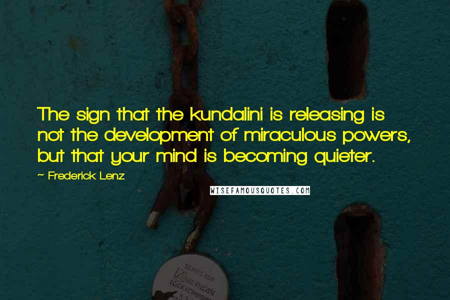 Frederick Lenz Quotes: The sign that the kundalini is releasing is not the development of miraculous powers, but that your mind is becoming quieter.