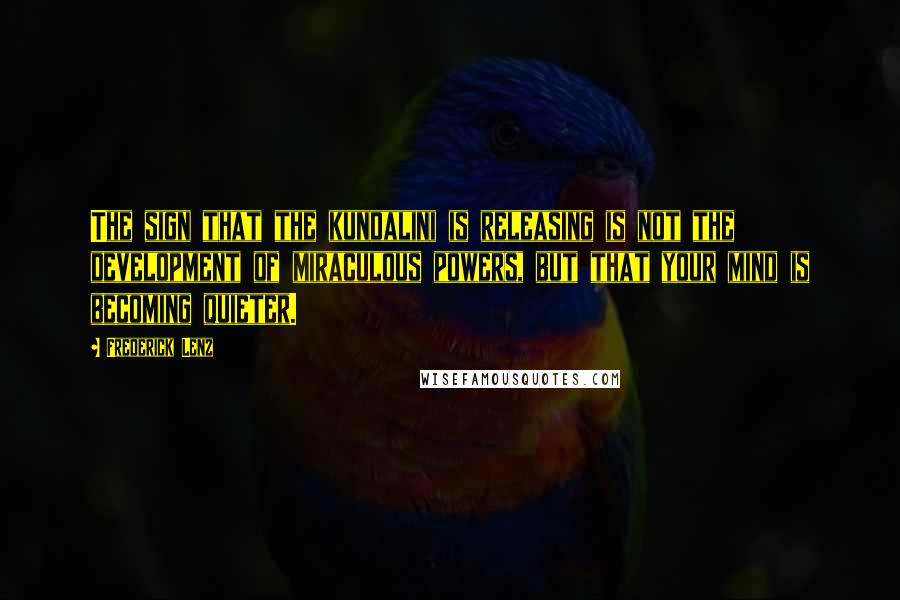 Frederick Lenz Quotes: The sign that the kundalini is releasing is not the development of miraculous powers, but that your mind is becoming quieter.