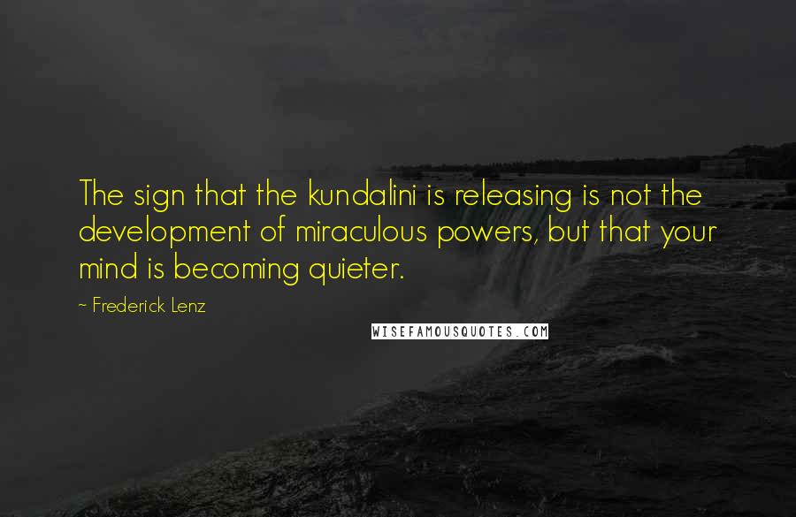 Frederick Lenz Quotes: The sign that the kundalini is releasing is not the development of miraculous powers, but that your mind is becoming quieter.