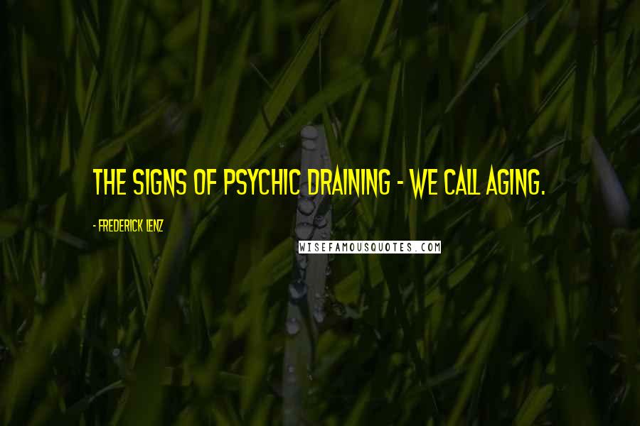 Frederick Lenz Quotes: The signs of psychic draining - we call aging.