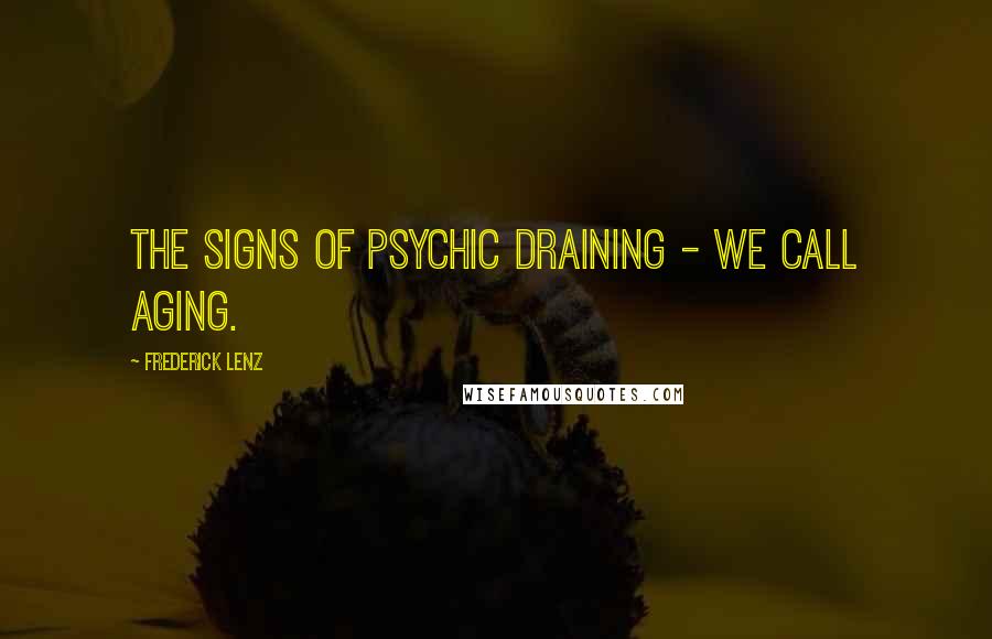 Frederick Lenz Quotes: The signs of psychic draining - we call aging.