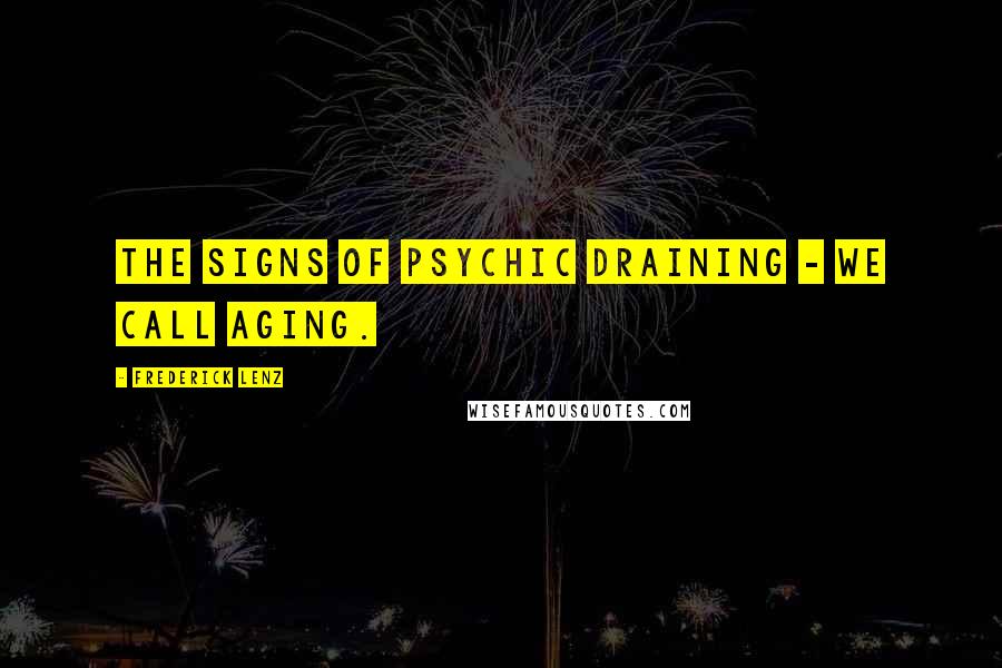 Frederick Lenz Quotes: The signs of psychic draining - we call aging.