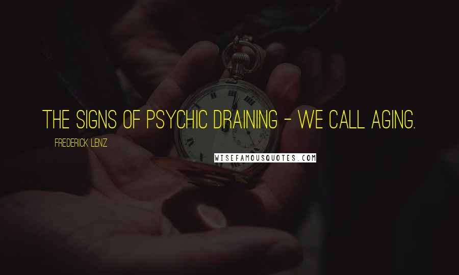 Frederick Lenz Quotes: The signs of psychic draining - we call aging.