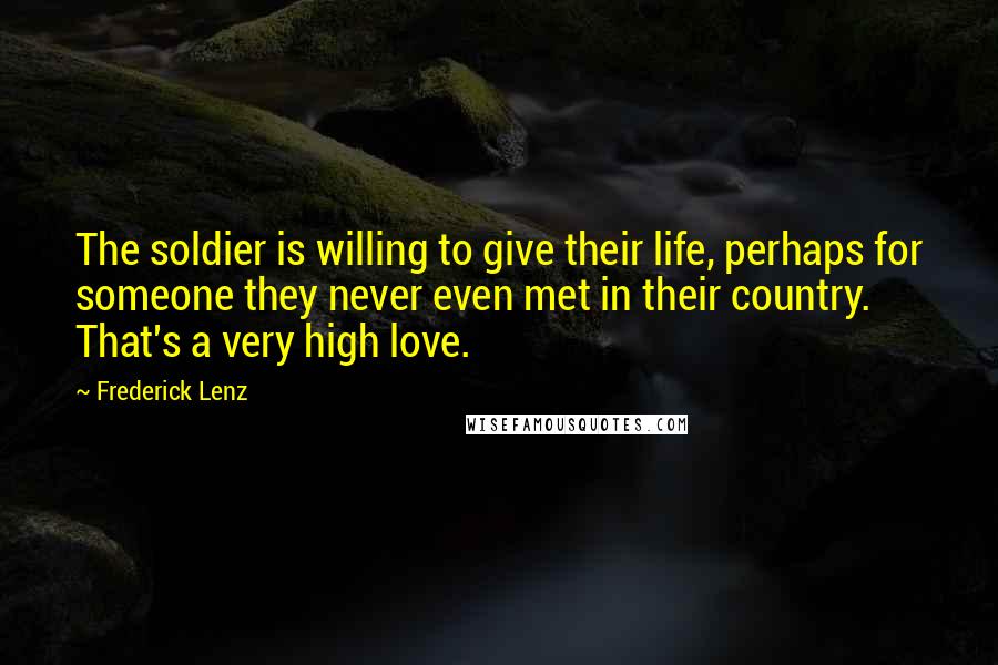 Frederick Lenz Quotes: The soldier is willing to give their life, perhaps for someone they never even met in their country. That's a very high love.