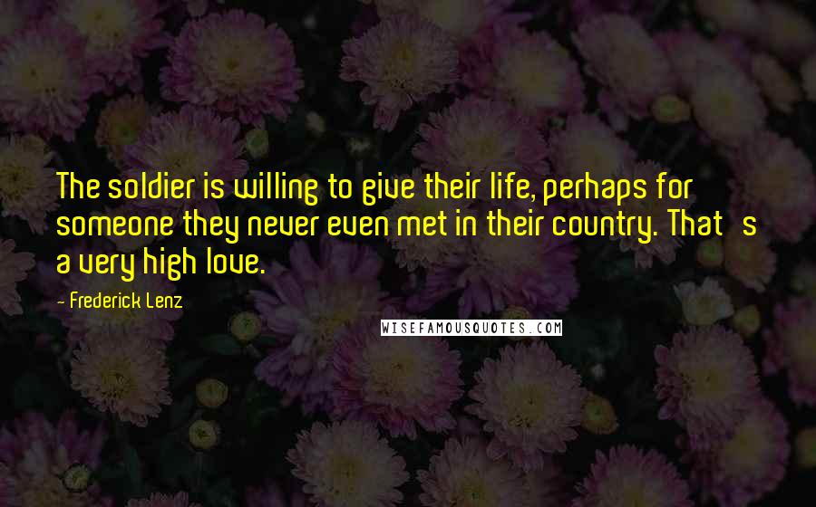 Frederick Lenz Quotes: The soldier is willing to give their life, perhaps for someone they never even met in their country. That's a very high love.