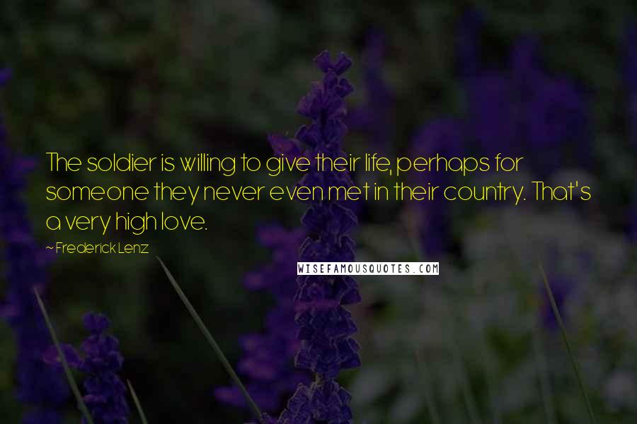 Frederick Lenz Quotes: The soldier is willing to give their life, perhaps for someone they never even met in their country. That's a very high love.