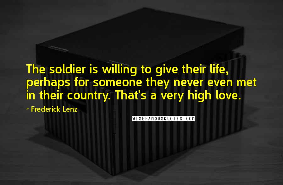 Frederick Lenz Quotes: The soldier is willing to give their life, perhaps for someone they never even met in their country. That's a very high love.