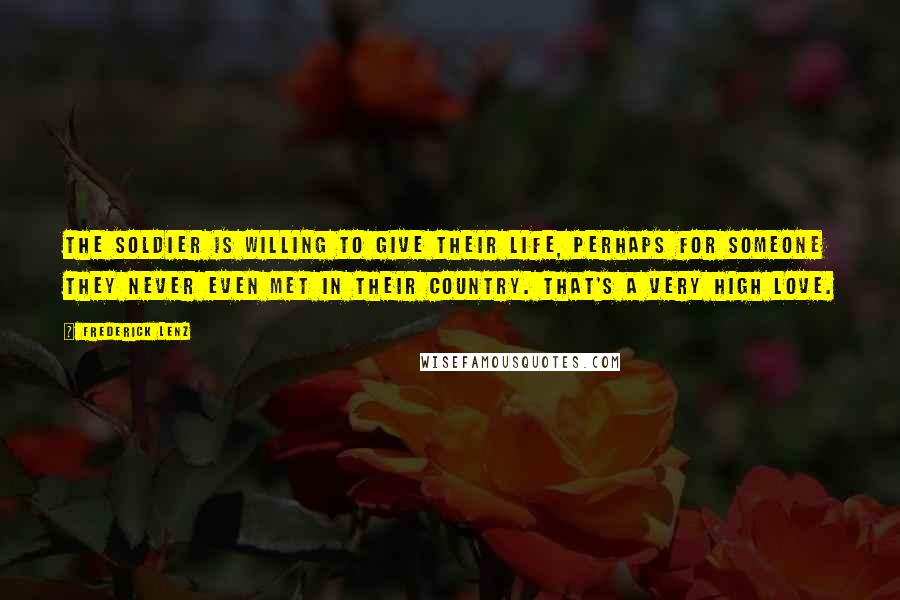 Frederick Lenz Quotes: The soldier is willing to give their life, perhaps for someone they never even met in their country. That's a very high love.