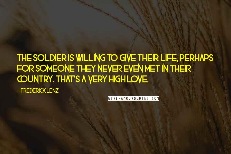 Frederick Lenz Quotes: The soldier is willing to give their life, perhaps for someone they never even met in their country. That's a very high love.
