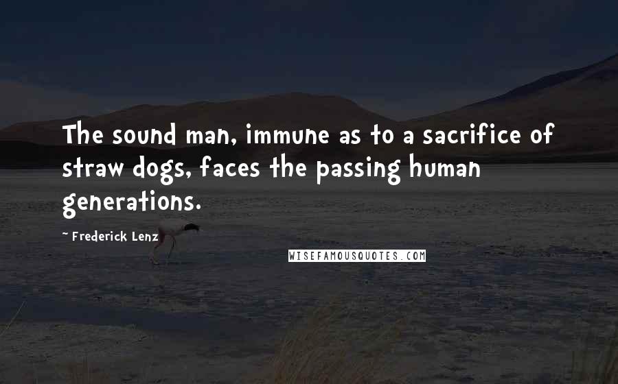 Frederick Lenz Quotes: The sound man, immune as to a sacrifice of straw dogs, faces the passing human generations.