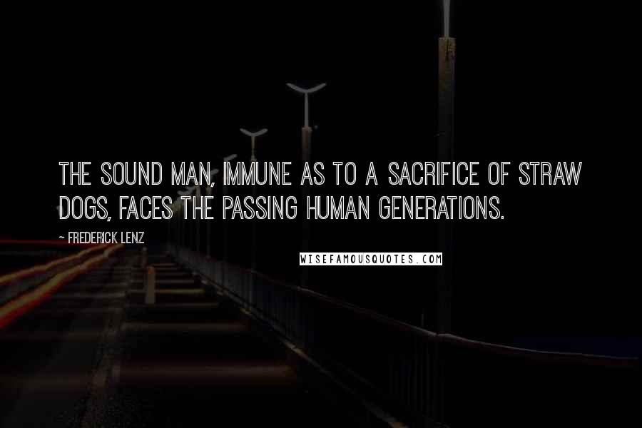 Frederick Lenz Quotes: The sound man, immune as to a sacrifice of straw dogs, faces the passing human generations.