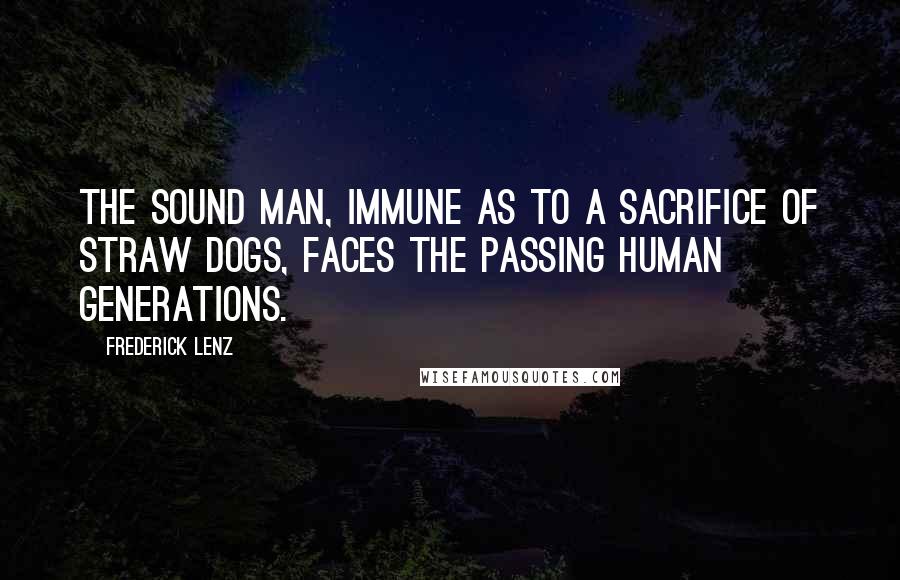 Frederick Lenz Quotes: The sound man, immune as to a sacrifice of straw dogs, faces the passing human generations.