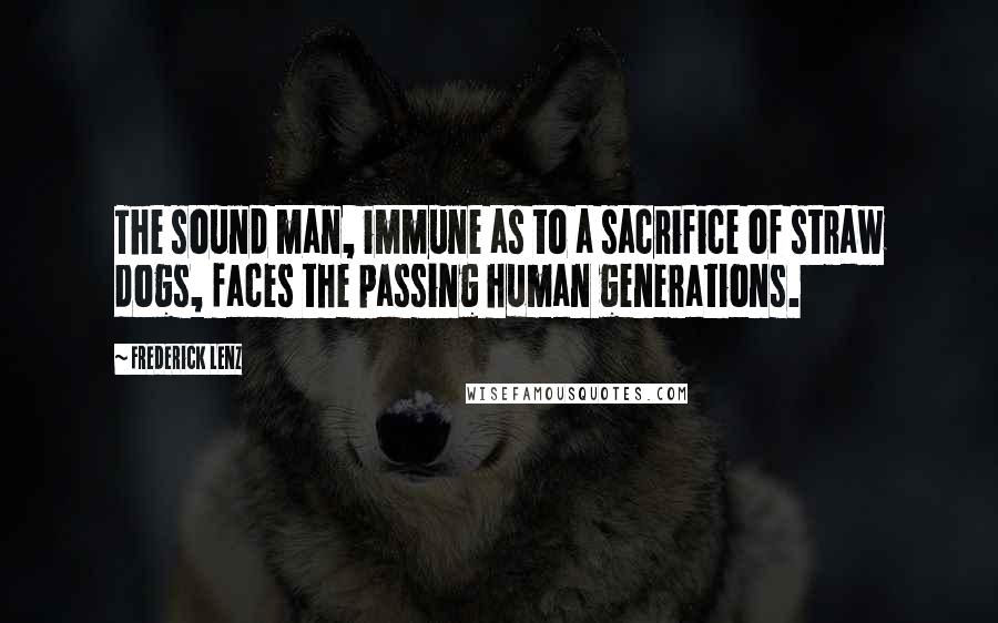 Frederick Lenz Quotes: The sound man, immune as to a sacrifice of straw dogs, faces the passing human generations.