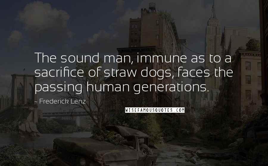 Frederick Lenz Quotes: The sound man, immune as to a sacrifice of straw dogs, faces the passing human generations.