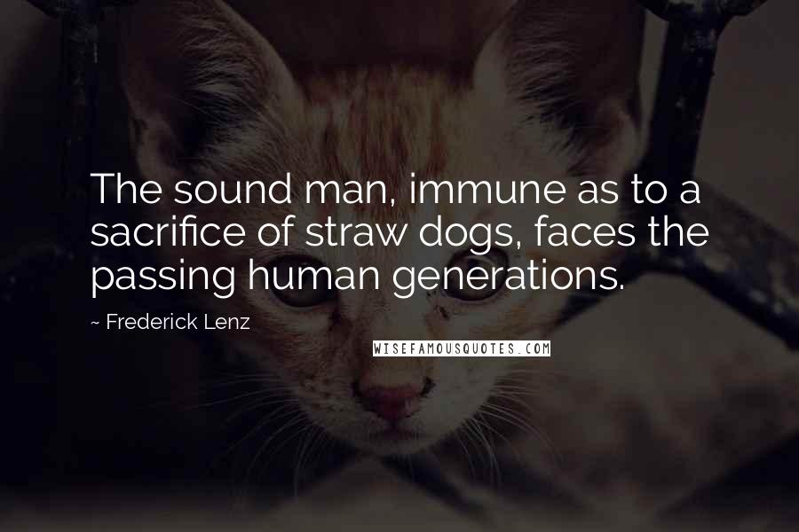 Frederick Lenz Quotes: The sound man, immune as to a sacrifice of straw dogs, faces the passing human generations.