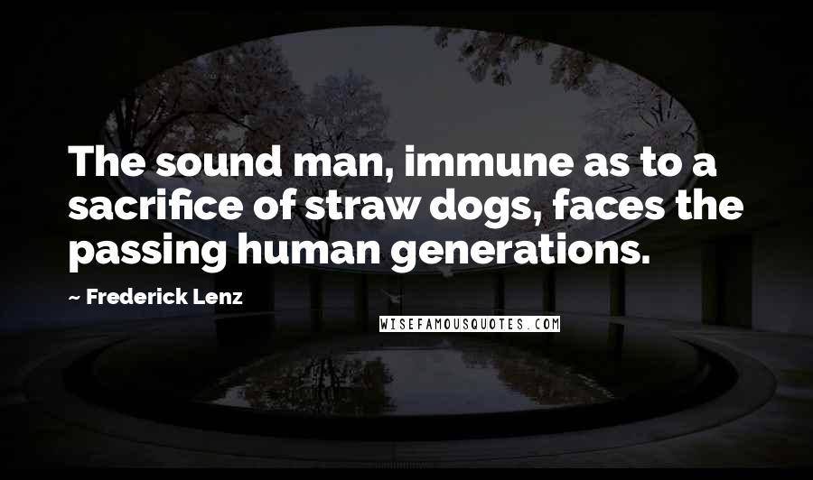 Frederick Lenz Quotes: The sound man, immune as to a sacrifice of straw dogs, faces the passing human generations.