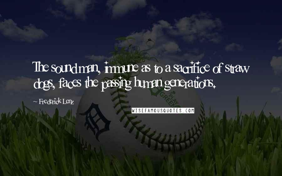 Frederick Lenz Quotes: The sound man, immune as to a sacrifice of straw dogs, faces the passing human generations.