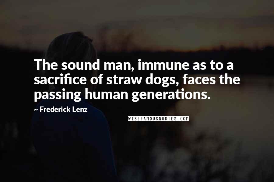 Frederick Lenz Quotes: The sound man, immune as to a sacrifice of straw dogs, faces the passing human generations.