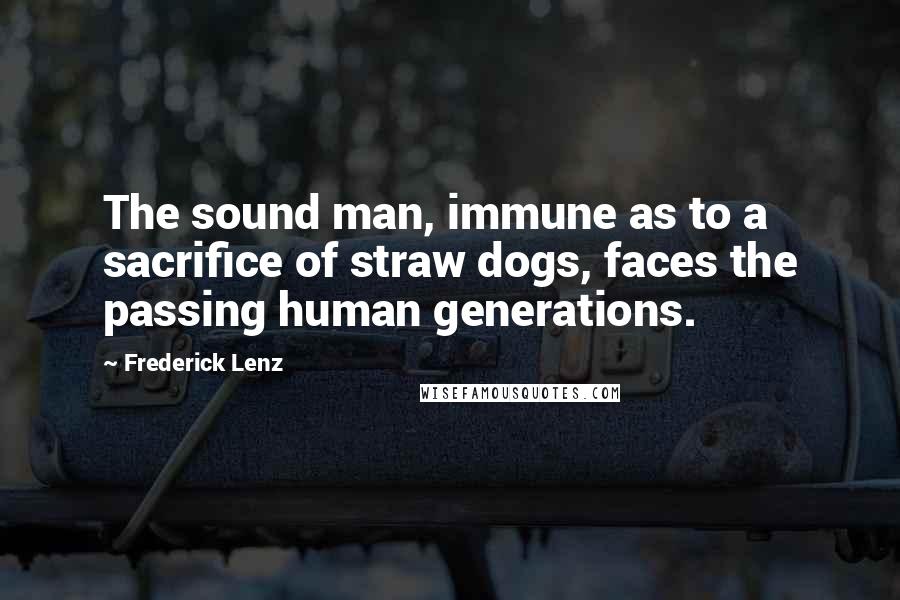 Frederick Lenz Quotes: The sound man, immune as to a sacrifice of straw dogs, faces the passing human generations.