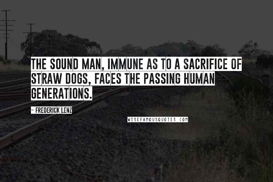 Frederick Lenz Quotes: The sound man, immune as to a sacrifice of straw dogs, faces the passing human generations.