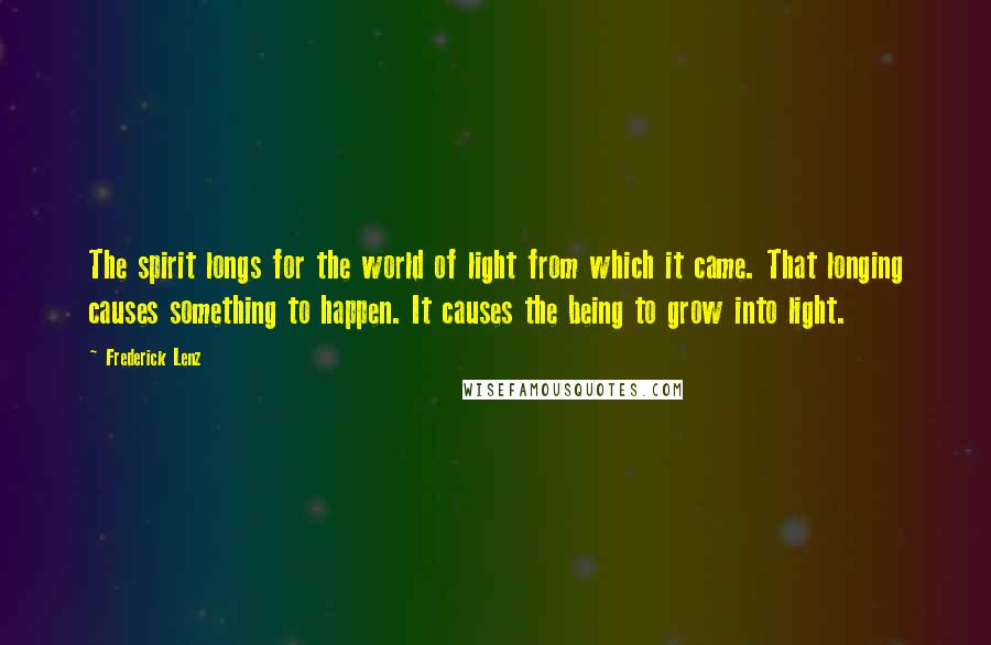 Frederick Lenz Quotes: The spirit longs for the world of light from which it came. That longing causes something to happen. It causes the being to grow into light.