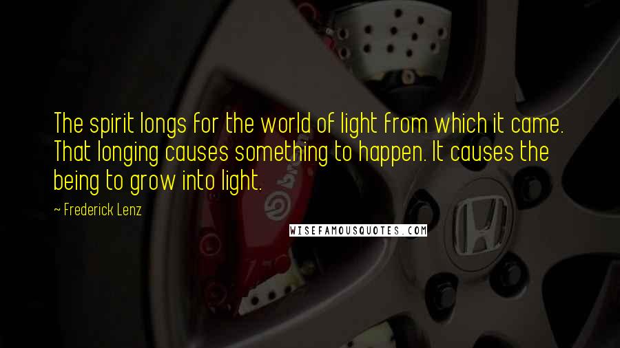 Frederick Lenz Quotes: The spirit longs for the world of light from which it came. That longing causes something to happen. It causes the being to grow into light.