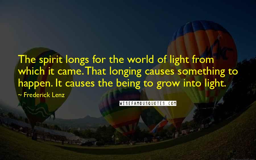 Frederick Lenz Quotes: The spirit longs for the world of light from which it came. That longing causes something to happen. It causes the being to grow into light.