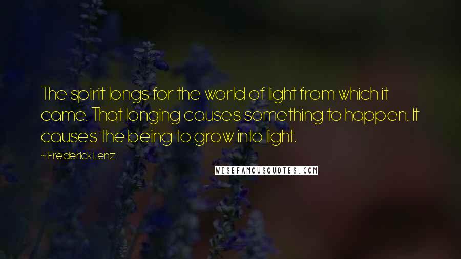 Frederick Lenz Quotes: The spirit longs for the world of light from which it came. That longing causes something to happen. It causes the being to grow into light.