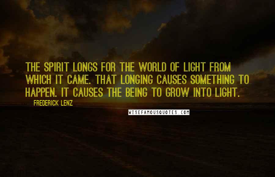 Frederick Lenz Quotes: The spirit longs for the world of light from which it came. That longing causes something to happen. It causes the being to grow into light.