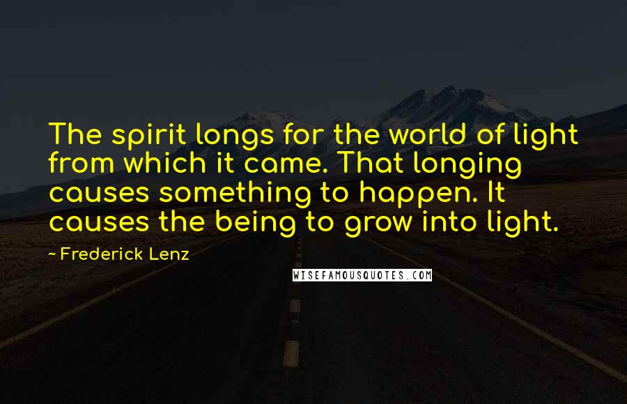 Frederick Lenz Quotes: The spirit longs for the world of light from which it came. That longing causes something to happen. It causes the being to grow into light.