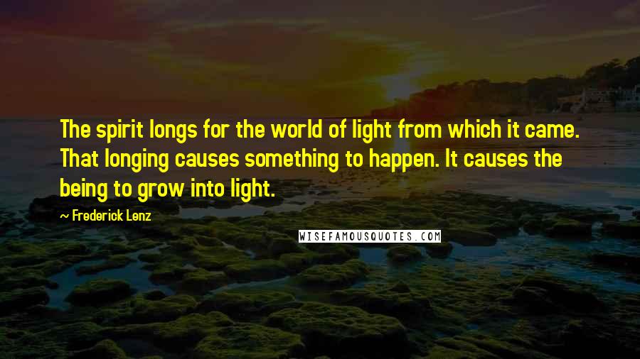 Frederick Lenz Quotes: The spirit longs for the world of light from which it came. That longing causes something to happen. It causes the being to grow into light.